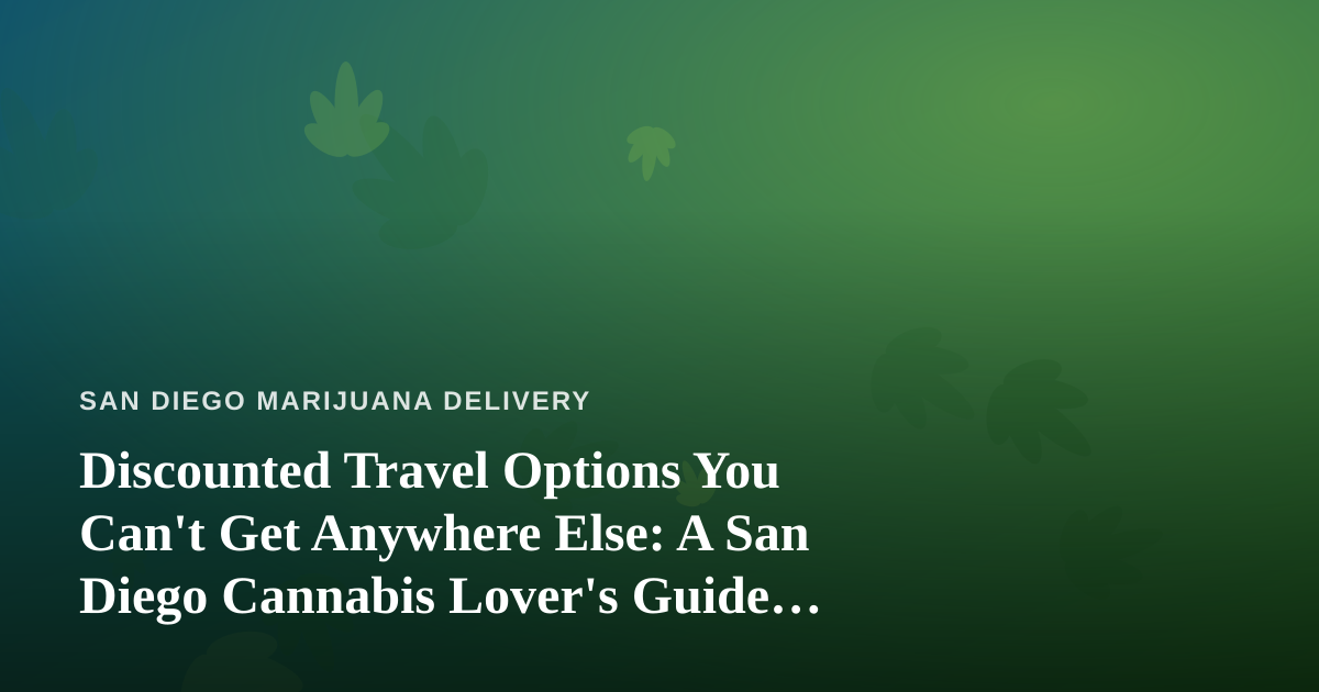 Discounted Travel Options You Can’t Get Anywhere Else: A San Diego Cannabis Lover’s Guide to Traveling Smart