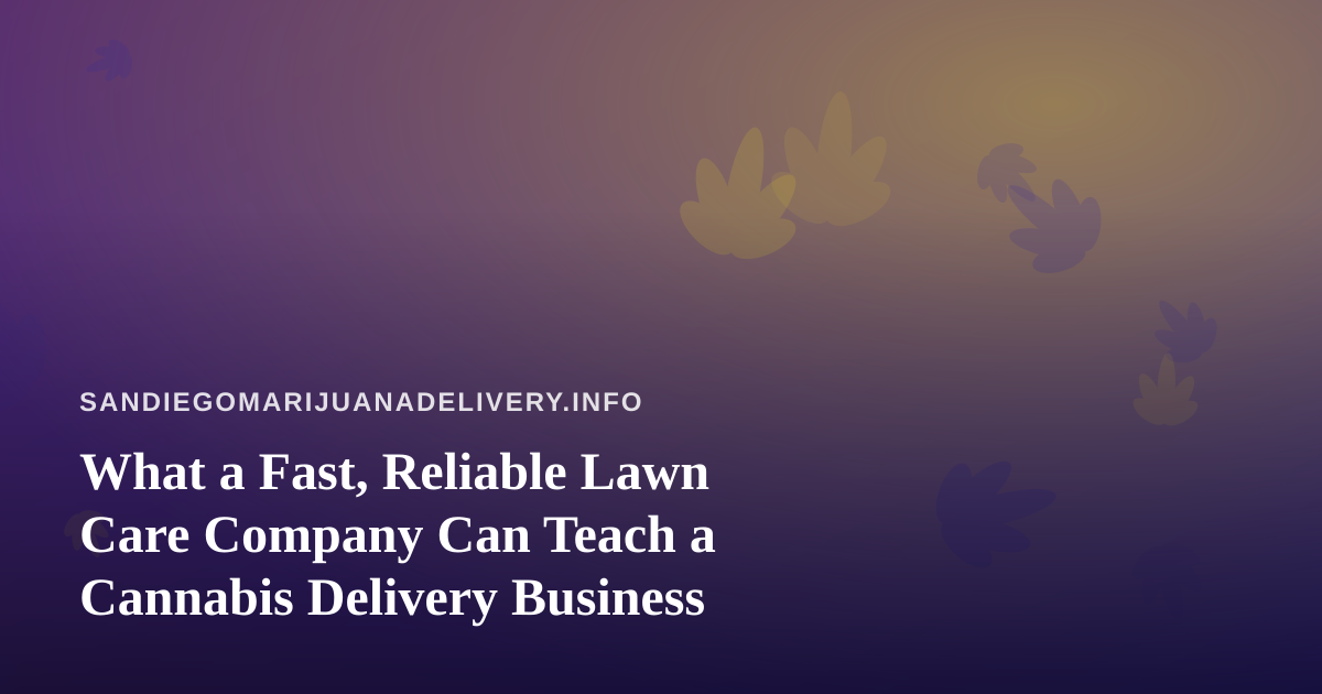 What a Fast, Reliable Lawn Care Company Can Teach a Cannabis Delivery Business