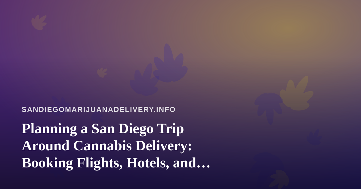 Planning a San Diego Trip Around Cannabis Delivery: Booking Flights, Hotels, and Your Plans Together